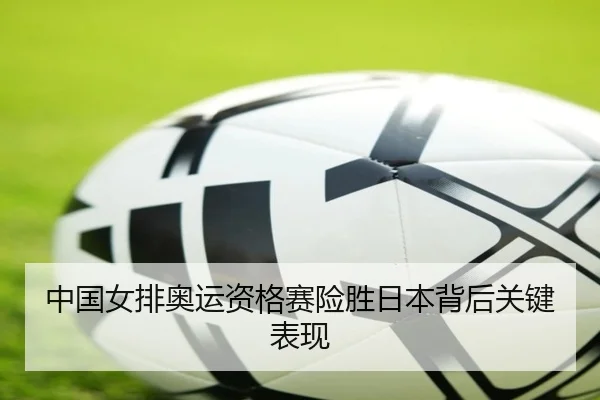 中国女排奥运资格赛险胜日本背后关键表现